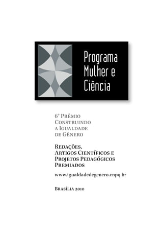 Programa
Mulher e
Ciência
6° Prêmio
Construindo
a Igualdade
de Gênero
Redações,
Artigos Científicos e
Projetos Pedagógicos
Premiados
www.igualdadedegenero.cnpq.br
Brasília 2010
 