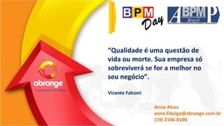 Obrigada! 
“Qualidade é uma questão de 
vida ou morte. Sua empresa só 
sobreviverá se for a melhor no 
seu negócio”. 
Vicente Falconi 
Anne Alves 
anne.fidalgo@abrange.com.br 
(19) 2106-8100 

