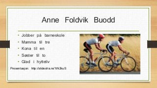 Anne Foldvik Buodd 
• Jobber på barneskole 
• Mamma til tre 
• Kona til en 
• Søster til to 
• Glad i hytteliv 
Presentasjon: http://slidesha.re/1tN2kuS 
 