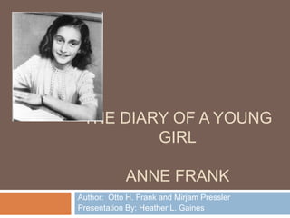 The Diary of a Young GirlAnne Frank Author:  Otto H. Frank and Mirjam Pressler Presentation By: Heather L. Gaines 