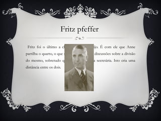 Peter  No principio do Diário, Anne descreve Peter apenas como um rapaz tímido, preguiçoso, desajeitado e por vezes mal-educado. Mas ao longo dos tempos, Peter e Anne passam a conviver mais, respeitando-se um ao outro, tornando-se este uma boa companhia e no final chega mesmo a ser o grande amor de Anne. 