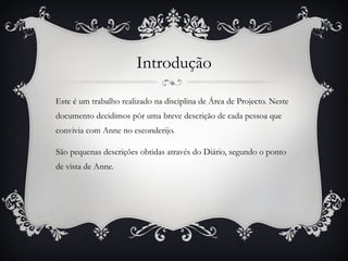 Introdução Este é um trabalho realizado na disciplina de Área de Projecto. Neste documento decidimos pôr uma breve descrição de cada pessoa que convivia com Anne no esconderijo. 