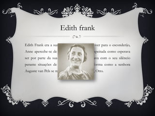 Otto Frank Otto Frank era o seu pai. No diário, Anne descreve-o como um pai, uma pessoa e um amigo exemplar. Quando Anne e os outros estão no esconderijo, o seu pai, Otto, é um grande apoio e é com ele que Anne desabafa sobre os seus problemas e relacionamentos com as pessoas do esconderijo (em especial a mãe e a senhora van Pels).  