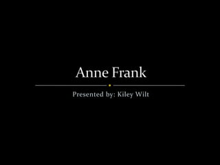 Presented by: Kiley Wilt  Anne Frank 