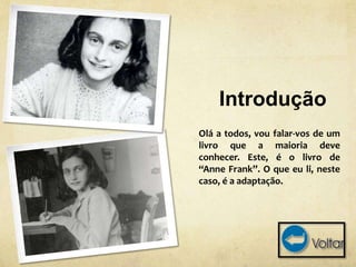 Introdução
Olá a todos, vou falar-vos de um
livro que a maioria deve
conhecer. Este, é o livro de
“Anne Frank”. O que eu li, neste
caso, é a adaptação.
 