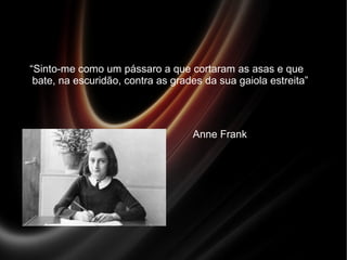 “Sinto-me como um pássaro a que cortaram as asas e que
bate, na escuridão, contra as grades da sua gaiola estreita”
Anne Frank
 