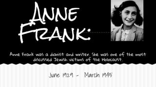 Anne
Frank:
Anne Frank was a diarist and writer. She was one of the most
discussed Jewish victims of the Holocaust.
June 1929 – March 1945
 
