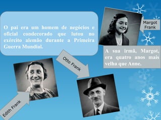 Margot
FrankO pai era um homem de negócios e
oficial condecorado que lutou no
exército alemão durante a Primeira
Guerra Mundial.
A sua irmã, Margot,
era quatro anos mais
velha que Anne.
 