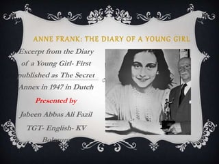 ANNE FRANK: THE DIARY OF A YOUNG GIRL
Excerpt from the Diary
of a Young Girl- First
published as The Secret
Annex in 1947 in Dutch
Presented by
Jabeen Abbas Ali Fazil
TGT- English- KV
Bolarum
 