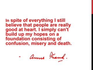 In spite of everything I still
believe that people are really
good at heart. I simply can't
build up my hopes on a
foundation consisting of
confusion, misery and death.
-
 