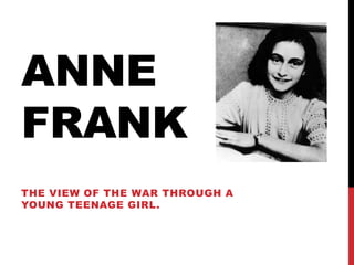 ANNE
FRANK
THE VIEW OF THE WAR THROUGH A
YOUNG TEENAGE GIRL.
 