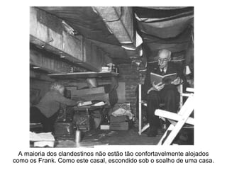A maioria dos clandestinos não estão tão confortavelmente alojados
como os Frank. Como este casal, escondido sob o soalho de uma casa.
 