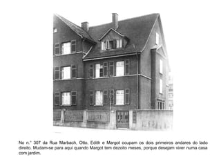 No n.° 307 da Rua Marbach, Otto, Edith e Margot ocupam os dois primeiros andares do lado
direito. Mudam-se para aqui quando Margot tem dezoito meses, porque desejam viver numa casa
com jardim.
 