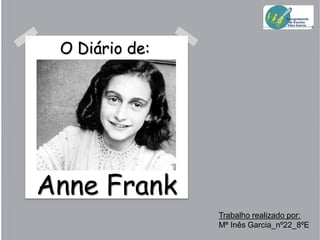 O Diário de:

Anne Frank
Trabalho realizado por:
Mª Inês Garcia_nº22_8ºE

 