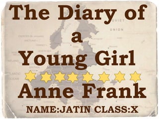 The Diary of
a
Young Girl
Anne Frank
NAME:JATIN CLASS:X
 
