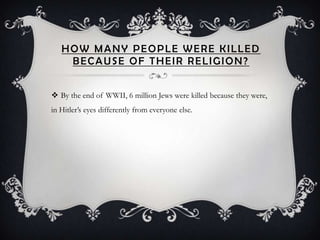 HOW MANY PEOPLE WERE KILLED
    BECAUSE OF THEIR RELIGION?


 By the end of WWII, 6 million Jews were killed because they were,
in Hitler’s eyes differently from everyone else.
 