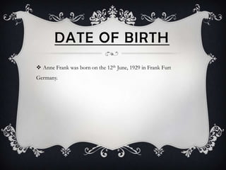 DATE OF BIRTH
 Anne Frank was born on the 12th June, 1929 in Frank Furt
Germany.
 