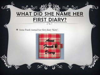 WHAT DID SHE NAME HER
     FIRST DIARY?
 Anne Frank named her first diary ‘Kitty’.



                            Anne
                           Frank’s
                            Diary
 