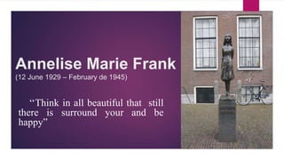 Annelise Marie Frank
(12 June 1929 – February de 1945)
‘‘Think in all beautiful that still
there is surround your and be
happy”
 