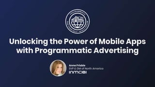 Unlocking the Power of Mobile Apps
with Programmatic Advertising
Anne Frisbie
SVP & GM of North America
 