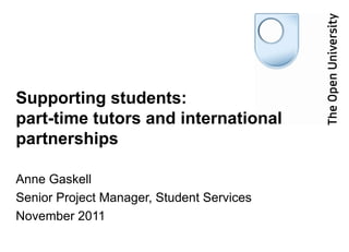 Supporting students:  part-time tutors and international partnerships Anne Gaskell  Senior Project Manager, Student Services November 2011 