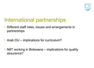 International partnerships Different staff roles, issues and arrangements in partnerships Arab OU – implications for curriculum? NIIT working in Botswana – implications for quality assurance? 