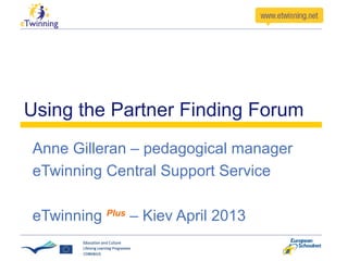 Using the Partner Finding Forum
Anne Gilleran – pedagogical manager
eTwinning Central Support Service

eTwinning Plus – Kiev April 2013
 