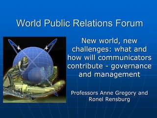 World Public Relations Forum
               New world, new
            challenges: what and
           how will communicators
           contribute - governance
              and management

            Professors Anne Gregory and
                   Ronel Rensburg
 