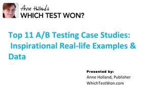Presented by: Anne Holland, Publisher WhichTestWon.com  Top 11 A/B Testing Case Studies: Inspirational Real-life Examples & Data 