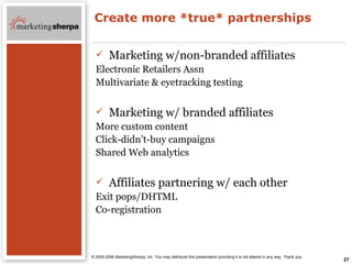 Create more *true* partnerships <ul><li>Marketing w/non-branded affiliates </li></ul><ul><li>Electronic Retailers Assn </l...