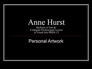 Anne Hurst Bachelor of Arts &  Collegiate Professional License in Visual Arts PREK-12 Personal Artwork 