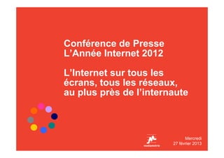 Conférence de Presse
L’Année Internet 2012

L’Internet sur tous les
écrans, tous les réseaux,
au plus près de l’internaute



                              Mercredi
                        27 février 2013
 