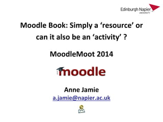 Moodle Book: Simply a ‘resource’ or
can it also be an ‘activity’ ?
Anne Jamie
a.jamie@napier.ac.uk
MoodleMoot 2014
 
