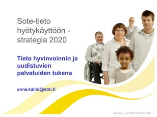 Sote-tieto
hyötykäyttöön -
strategia 2020
Tieto hyvinvoinnin ja
uudistuvien
palveluiden tukena
anne.kallio@stm.fi
 