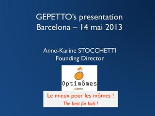 Anne-Karine STOCCHETTI
Founding Director
Le mieux pour les mômes !
GEPETTO’s presentation
Barcelona – 14 mai 2013
The best for kids !
 