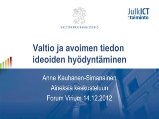 Valtio ja avoimen tiedon
ideoiden hyödyntäminen
  Anne Kauhanen-Simanainen
    Aineksia keskusteluun
   Forum Virium 14.12.2012
 