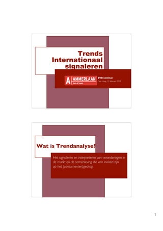 Trends
     Internationaal
         signaleren
                                     EVD-seminar
                                     Den Haag 12 februari 2009




Wat is Trendanalyse?

     Het signaleren en interpreteren van veranderingen in
     de markt en de samenleving die van invloed zijn
     op het (consumenten)gedrag.




                                                                 1
 
