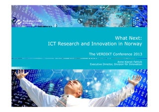 What Next:
ICT Research and Innovation in Norway
The VERDIKT Conference 2013
Anne Kjersti Fahlvik
Executive Director, Division for Innovation

 