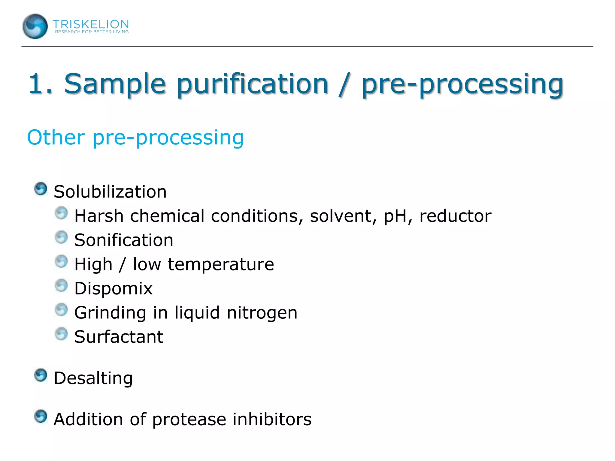 1. Sample purification / pre-processing
Solubilization
Harsh chemical conditions, solvent, pH, reductor
Sonification
High / low temperature
Dispomix
Grinding in liquid nitrogen
Surfactant
Desalting
Addition of protease inhibitors
Other pre-processing
 