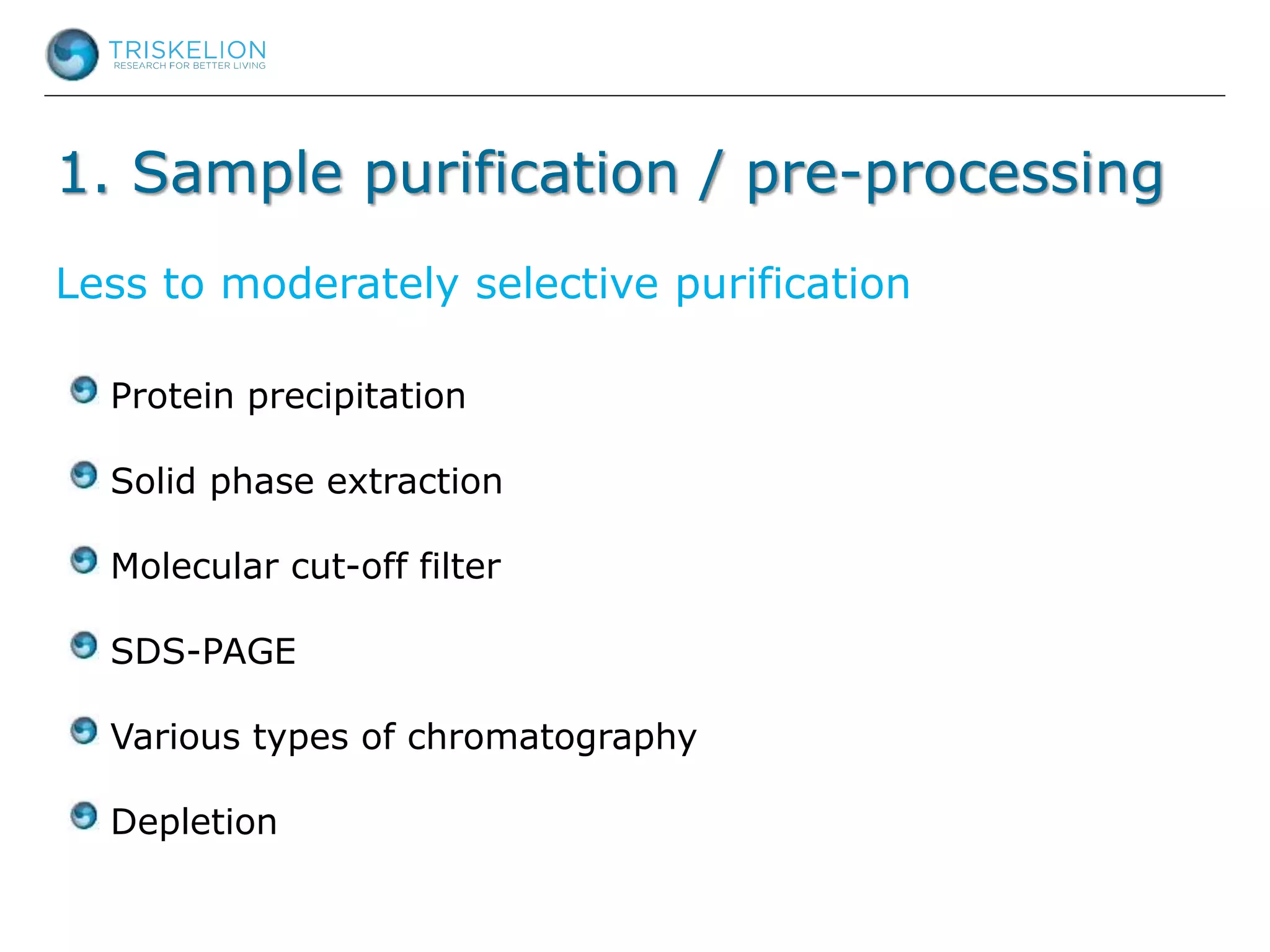 1. Sample purification / pre-processing
Protein precipitation
Solid phase extraction
Molecular cut-off filter
SDS-PAGE
Various types of chromatography
Depletion
Less to moderately selective purification
 