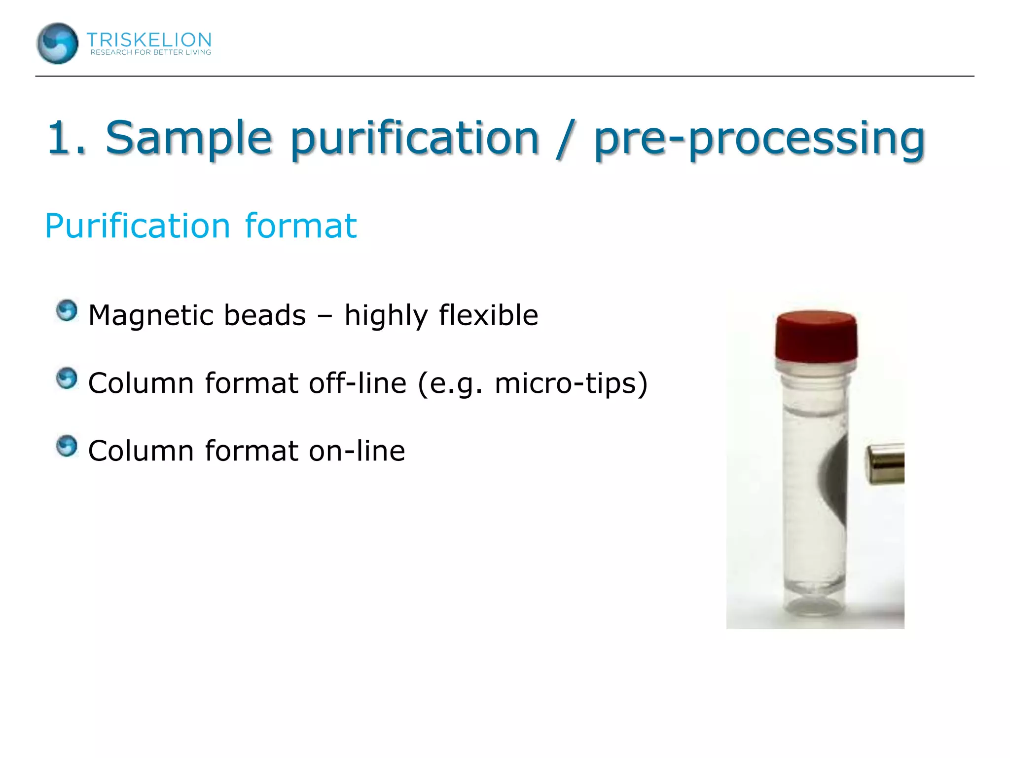 1. Sample purification / pre-processing
Magnetic beads – highly flexible
Column format off-line (e.g. micro-tips)
Column format on-line
Purification format
 
