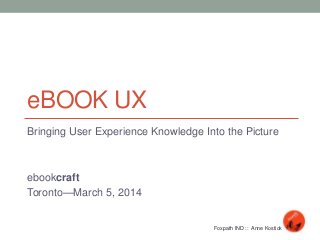 eBOOK UX
Bringing User Experience Knowledge Into the Picture
ebookcraft
Toronto—March 5, 2014
Foxpath IND :: Anne Kostick
 