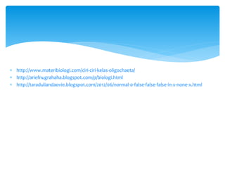  http://www.materibiologi.com/ciri-ciri-kelas-oligochaeta/
 http://ariefnugrahaha.blogspot.com/p/biologi.html
 http://taraduliandaovie.blogspot.com/2012/06/normal-0-false-false-false-in-x-none-x.html
 