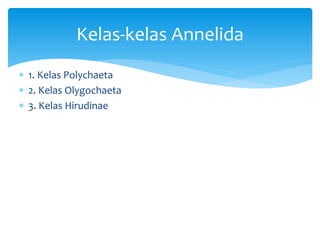  1. Kelas Polychaeta
 2. Kelas Olygochaeta
 3. Kelas Hirudinae
Kelas-kelas Annelida
 