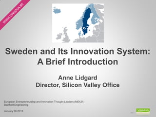 Sweden and Its Innovation System:
      A Brief Introduction
                                 Anne Lidgard
                         Director, Silicon Valley Office

European Entrepreneurship and Innovation Thought Leaders (ME421)
Stanford Engineering

January 28 2013                                                    Slide 1
 