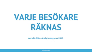 @annelienaes
VARJE BESÖKARE
RÄKNAS
Annelie	
  Näs	
  -­‐	
  Analy-csdagarna	
  2015	
  
 