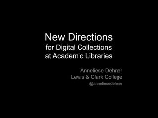 New Directions
for Digital Collections
at Academic Libraries
Anneliese Dehner
Lewis & Clark College
@anneliesedehner

 