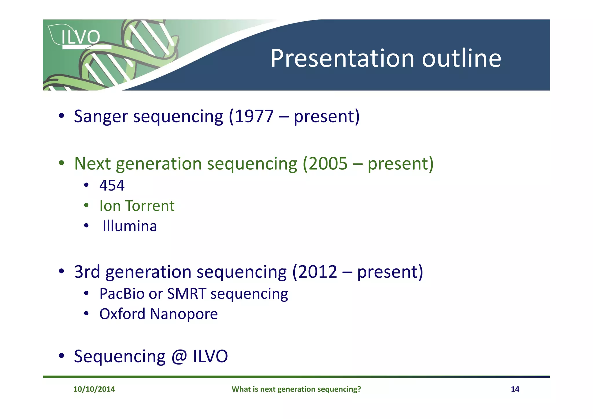 What is next generation sequencing? 14
Presentation outline
• Sanger sequencing (1977 – present)
• Next generation sequencing (2005 – present)
• 454
• Ion Torrent
• Illumina
• 3rd generation sequencing (2012 – present)
• PacBio or SMRT sequencing
• Oxford Nanopore
• Sequencing @ ILVO
10/10/2014
 
