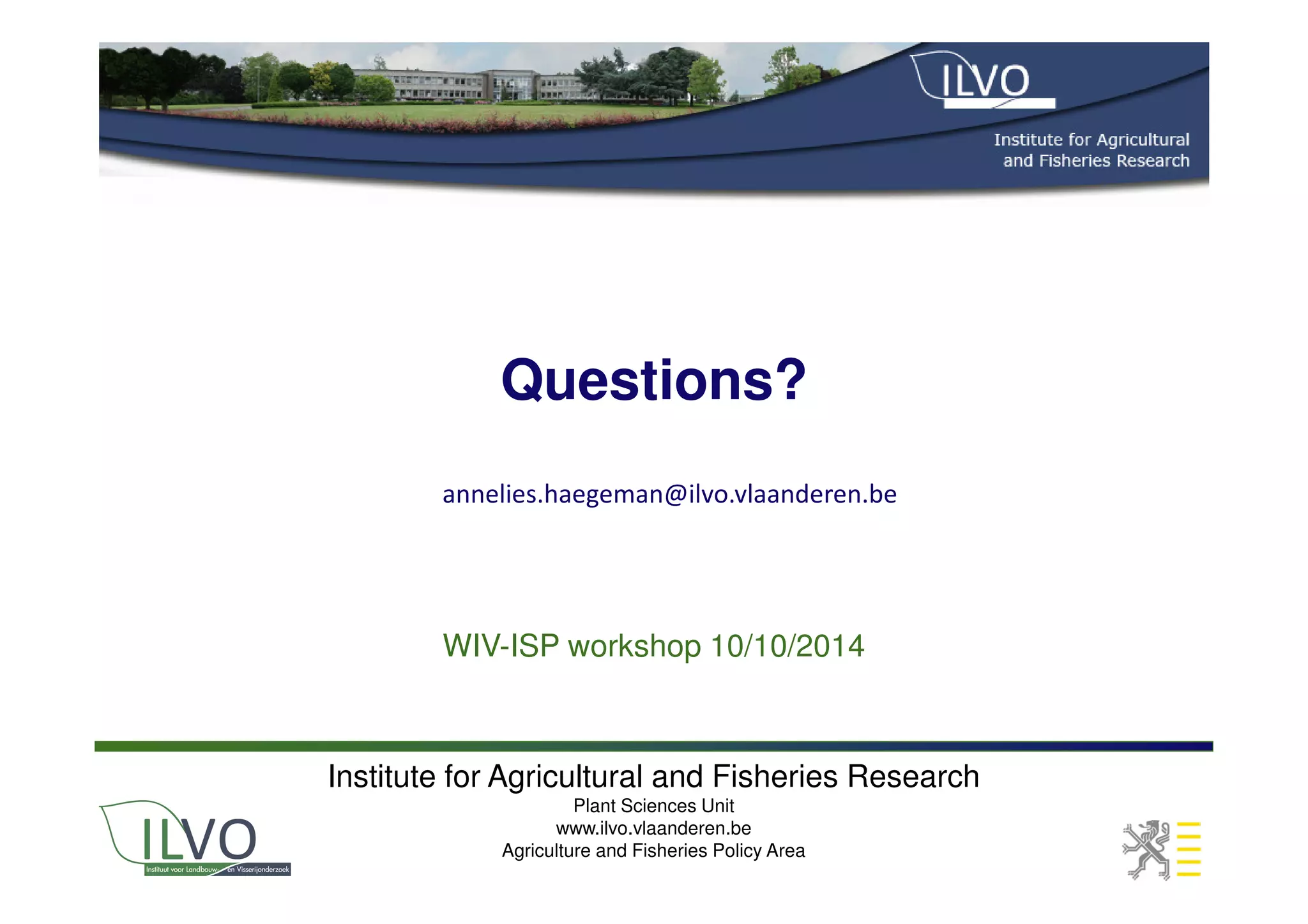Questions?
WIV-ISP workshop 10/10/2014
Institute for Agricultural and Fisheries Research
Plant Sciences Unit
www.ilvo.vlaanderen.be
Agriculture and Fisheries Policy Area
annelies.haegeman@ilvo.vlaanderen.be
 