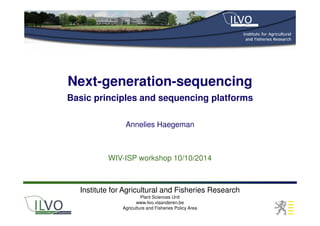 Next-generation-sequencing
Basic principles and sequencing platforms
WIV-ISP workshop 10/10/2014
Annelies Haegeman
Institute for Agricultural and Fisheries Research
Plant Sciences Unit
www.ilvo.vlaanderen.be
Agriculture and Fisheries Policy Area
 